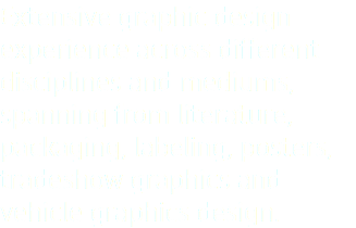 Extensive graphic design experience across different disciplines and mediums, spanning from literature, packaging, labeling, posters, tradeshow graphics and vehicle graphics design. 