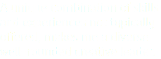 A unique combination of skills and experiences not typically offered, makes me a diverse well-rounded creative leader.